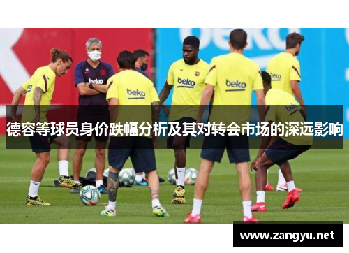 德容等球员身价跌幅分析及其对转会市场的深远影响